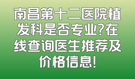 南昌第十二医院植发科是否专业？在线查询医生推荐及价格信息！