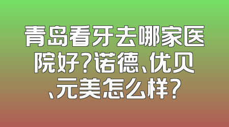 青岛看牙去哪家医院好？诺德、优贝、元美怎么样？