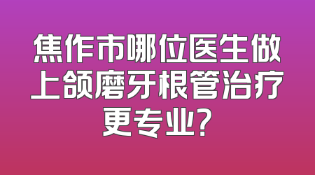 焦作市哪位医生做上颌磨牙根管治疗更专业？