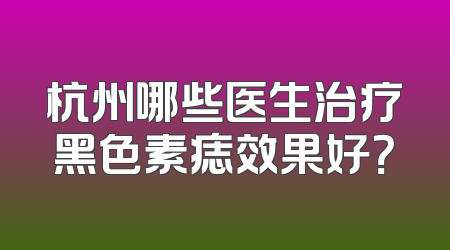 杭州哪些医生治疗黑色素痣效果好？