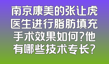 南京康美的张让虎医生进行脂肪填充手术效果如何？他有哪些技术专长？
