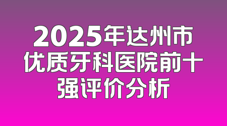 2025年达州市优质牙科医院前十强评价分析