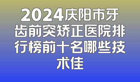 2024庆阳市牙齿前突矫正医院排行榜前十名哪些技术佳