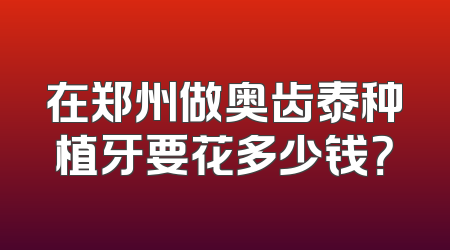 在郑州做奥齿泰种植牙要花多少钱？