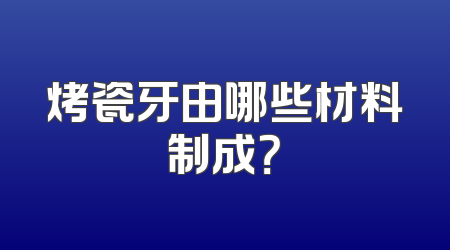 烤瓷牙由哪些材料制成？