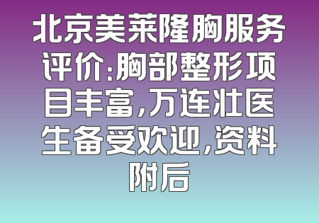 北京美莱隆胸服务评价：胸部整形项目丰富，万连壮医生备受欢迎，资料附后