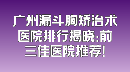 广州漏斗胸矫治术医院排行揭晓：前三佳医院推荐！