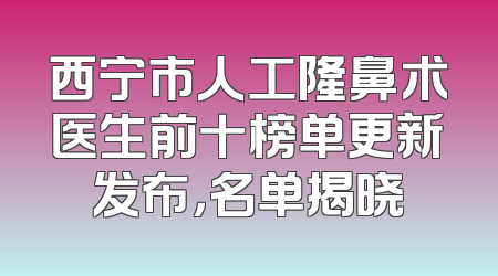 西宁市人工隆鼻术医生前十榜单更新发布，名单揭晓
