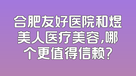 合肥友好医院和煜美人医疗美容，哪个更值得信赖？