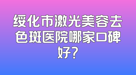 绥化市激光美容去色斑医院哪家口碑好？