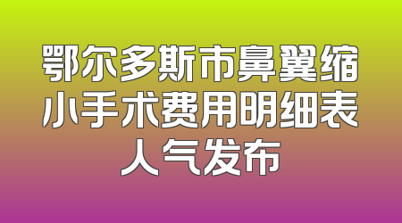 鄂尔多斯市鼻翼缩小手术费用明细表人气发布