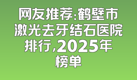 网友推荐：鹤壁市激光去牙结石医院排行，2025年榜单