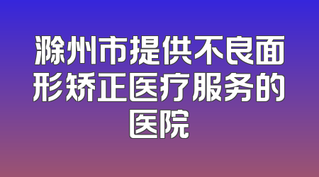 滁州市提供不良面形矫正医疗服务的医院