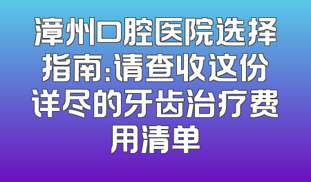 漳州口腔医院选择指南：请查收这份详尽的牙齿治疗费用清单
