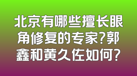 北京有哪些擅长眼角修复的专家？郭鑫和黄久佐如何？