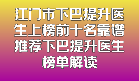 江门市下巴提升医生上榜前十名靠谱推荐下巴提升医生榜单解读