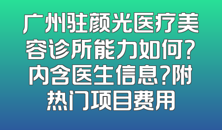 广州驻颜光医疗美容诊所能力如何？内含医生信息？附热门项目费用