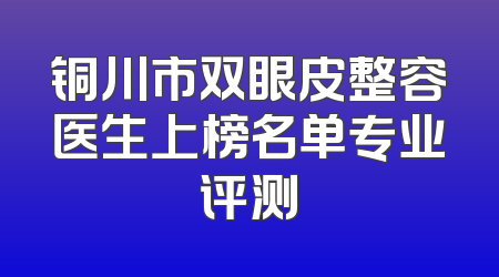 铜川市双眼皮整容医生上榜名单专业评测