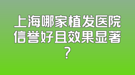 上海哪家植发医院信誉好且效果显著？