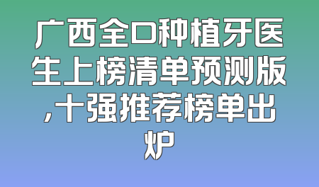 广西全口种植牙医生上榜清单预测版，十强推荐榜单出炉