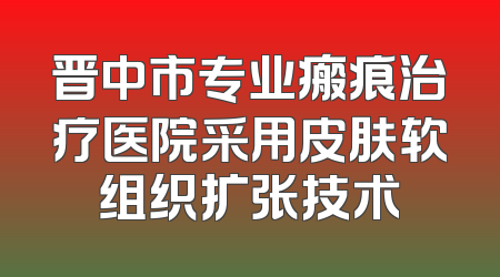 晋中市专业瘢痕治疗医院采用皮肤软组织扩张技术