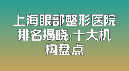 上海眼部整形医院排名揭晓：十大机构盘点
