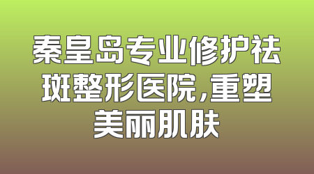 秦皇岛专业修护祛斑整形医院，重塑美丽肌肤