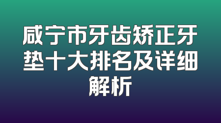 咸宁市牙齿矫正牙垫十大排名及详细解析
