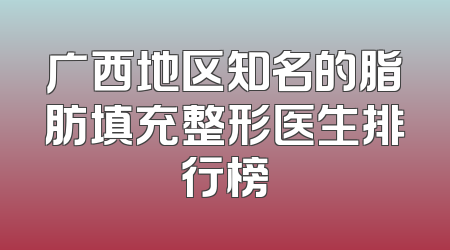 广西地区知名的脂肪填充整形医生排行榜