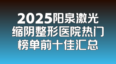 2025阳泉激光缩阴整形医院热门榜单前十佳汇总
