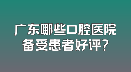 广东哪些口腔医院备受患者好评？