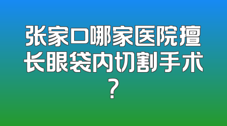 张家口哪家医院擅长眼袋内切割手术？