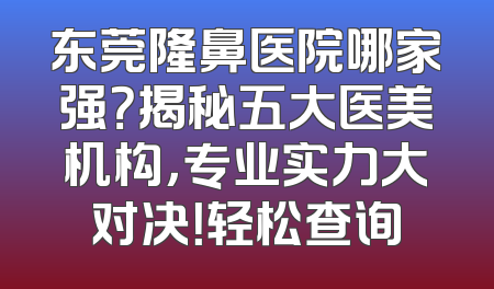 东莞隆鼻医院哪家强？揭秘五大医美机构，专业实力大对决！轻松查询