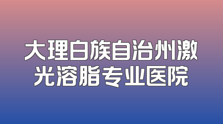 大理白族自治州激光溶脂专业医院