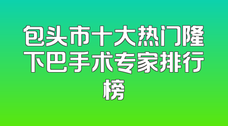 包头市十大热门隆下巴手术专家排行榜