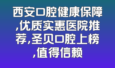 西安口腔健康保障，优质实惠医院推荐，圣贝口腔上榜，值得信赖