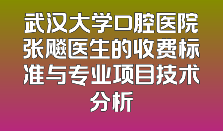 武汉大学口腔医院张飚医生的收费标准与专业项目技术分析