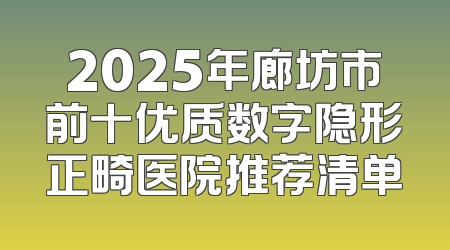 2025年廊坊市前十优质数字隐形正畸医院推荐清单
