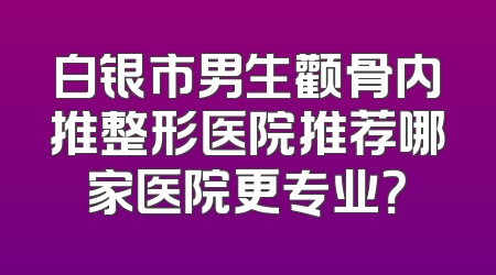 白银市男生颧骨内推整形医院推荐哪家医院更专业？