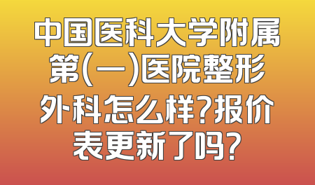 中国医科大学附属第（一）医院整形外科怎么样？报价表更新了吗？