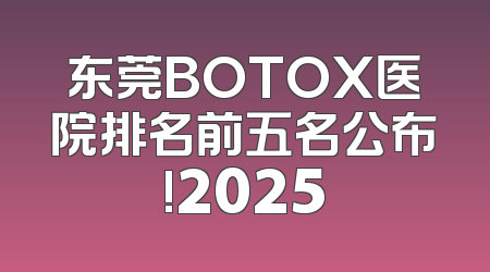 东莞BOTOX医院排名前五名公布!2025