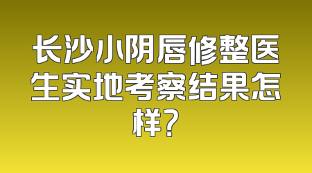 长沙小阴唇修整医生实地考察结果怎样？