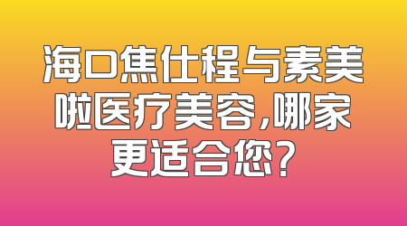 海口焦仕程与素美啦医疗美容，哪家更适合您？