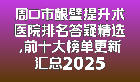 周口市龈璧提升术医院排名答疑精选，前十大榜单更新汇总2025