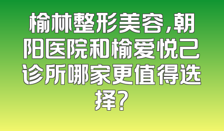 榆林整形美容，朝阳医院和榆爱悦己诊所哪家更值得选择？