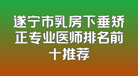 遂宁市乳房下垂矫正专业医师排名前十推荐