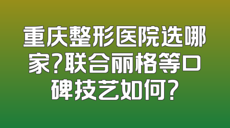 重庆整形医院选哪家？联合丽格等口碑技艺如何？
