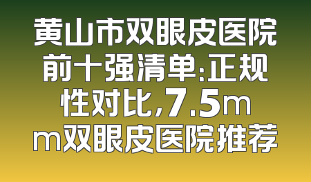 黄山市双眼皮医院前十强清单：正规性对比，7.5mm双眼皮医院推荐