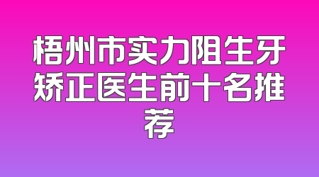 梧州市实力阻生牙矫正医生前十名推荐