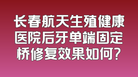 长春航天生殖健康医院后牙单端固定桥修复效果如何？